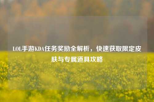 LOL手游KDA任务奖励全解析，快速获取限定皮肤与专属道具攻略