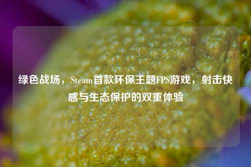 绿色战场，Steam首款环保主题FPS游戏，射击快感与生态保护的双重体验