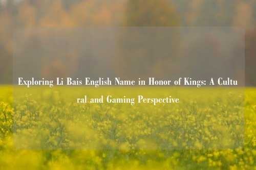 Exploring Li Bais English Name in Honor of Kings: A Cultural and Gaming Perspective