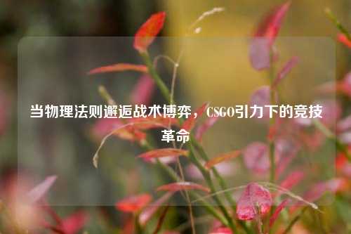 当物理法则邂逅战术博弈，CSGO引力下的竞技革命