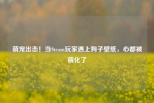 萌宠出击！当Steam玩家遇上狗子壁纸，心都被萌化了