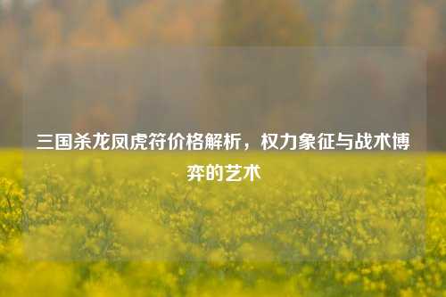 三国杀龙凤虎符价格解析，权力象征与战术博弈的艺术