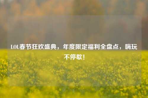 LOL春节狂欢盛典，年度限定福利全盘点，嗨玩不停歇！