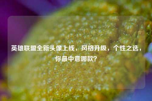 英雄联盟全新头像上线，风格升级，个性之选，你最中意哪款？