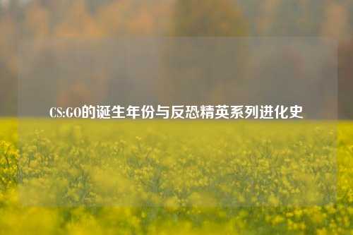 CS:GO的诞生年份与反恐精英系列进化史