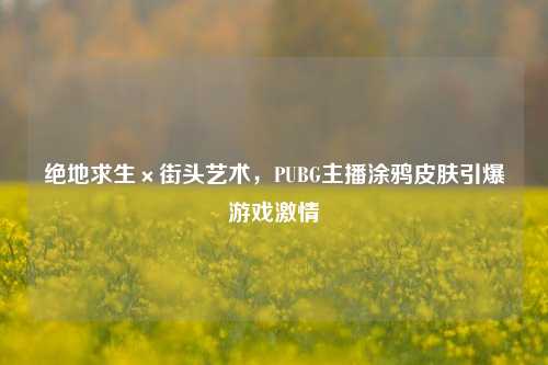 绝地求生×街头艺术，PUBG主播涂鸦皮肤引爆游戏激情