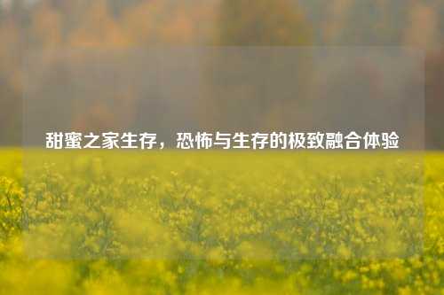 甜蜜之家生存，恐怖与生存的极致融合体验