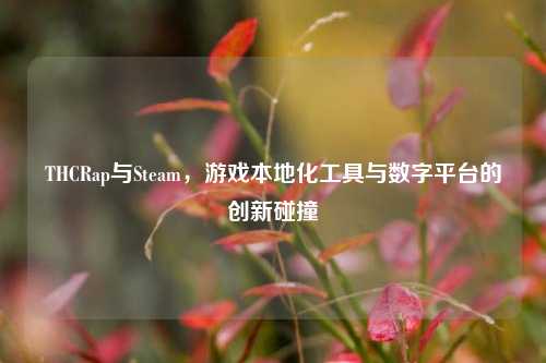 THCRap与Steam，游戏本地化工具与数字平台的创新碰撞