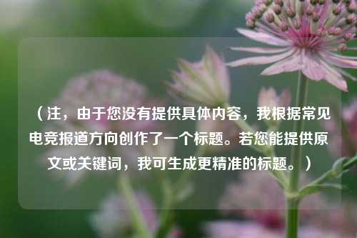 （注，由于您没有提供具体内容，我根据常见电竞报道方向创作了一个标题。若您能提供原文或关键词，我可生成更精准的标题。）
