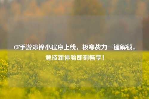 CF手游冰锋小程序上线，极寒战力一键解锁，竞技新体验即刻畅享！