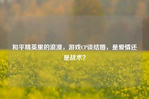 和平精英里的浪漫，游戏CP谈结婚，是爱情还是战术？