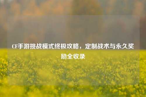 CF手游挑战模式终极攻略，定制战术与永久奖励全收录