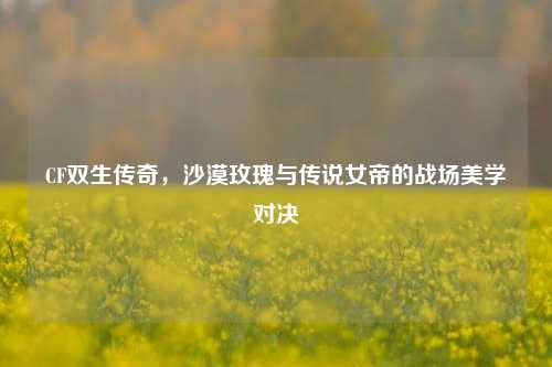 CF双生传奇，沙漠玫瑰与传说女帝的战场美学对决