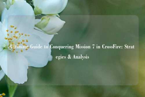 Ultimate Guide to Conquering Mission 7 in CrossFire: Strategies & Analysis
