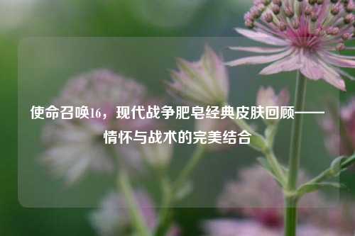 使命召唤16，现代战争肥皂经典皮肤回顾——情怀与战术的完美结合