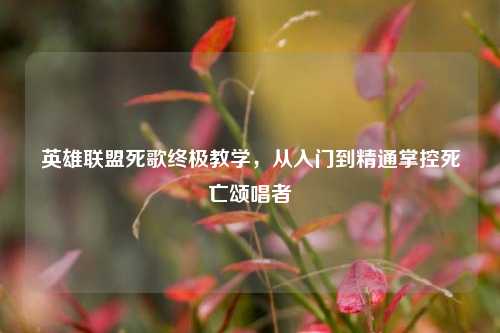 英雄联盟死歌终极教学，从入门到精通掌控死亡颂唱者