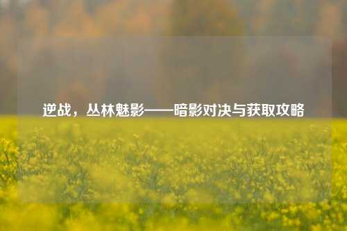 逆战，丛林魅影——暗影对决与获取攻略