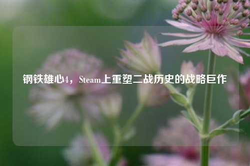 钢铁雄心4，Steam上重塑二战历史的战略巨作