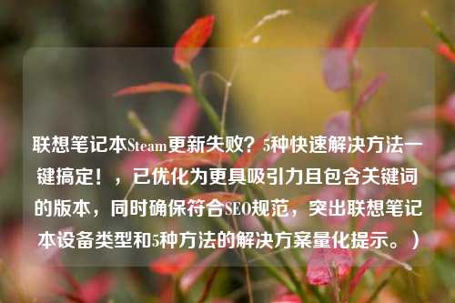 联想笔记本Steam更新失败？5种快速解决方法一键搞定！，已优化为更具吸引力且包含关键词的版本，同时确保符合SEO规范，突出联想笔记本设备类型和5种方法的解决方案量化提示。）