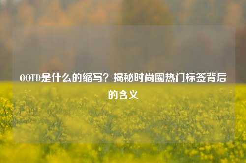 OOTD是什么的缩写？揭秘时尚圈热门标签背后的含义