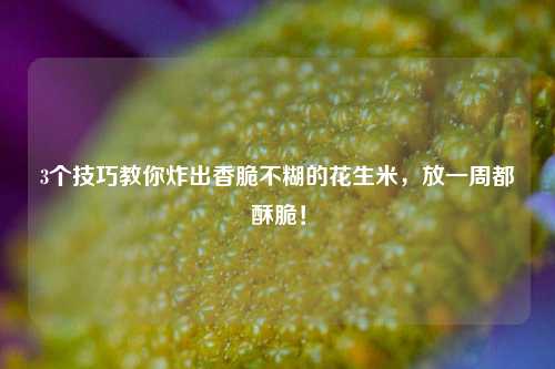 3个技巧教你炸出香脆不糊的花生米，放一周都酥脆！