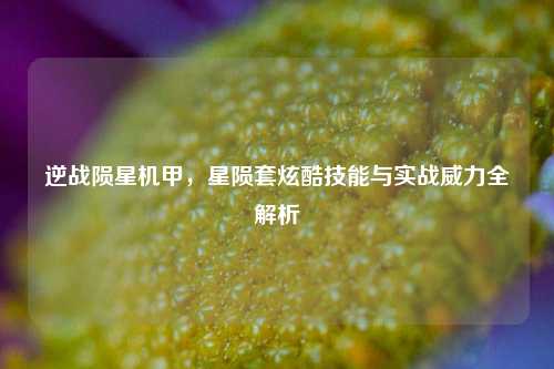 逆战陨星机甲，星陨套炫酷技能与实战威力全解析