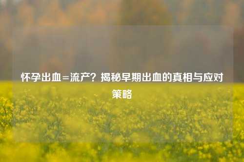 怀孕出血=流产？揭秘早期出血的真相与应对策略