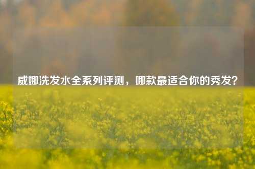威娜洗发水全系列评测，哪款最适合你的秀发？