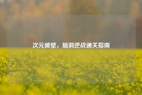次元破壁，脑洞逆战通关指南