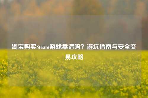 淘宝购买Steam游戏靠谱吗？避坑指南与安全交易攻略