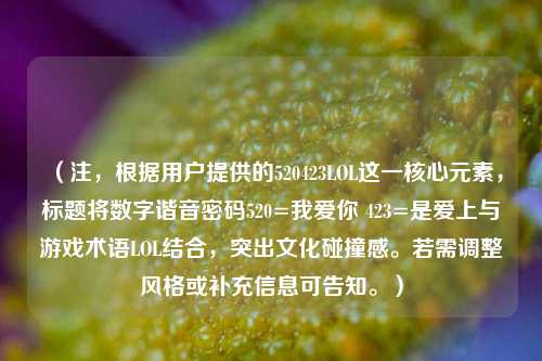 （注，根据用户提供的520423LOL这一核心元素，标题将数字谐音密码520=我爱你 423=是爱上与游戏术语LOL结合，突出文化碰撞感。若需调整风格或补充信息可告知。）
