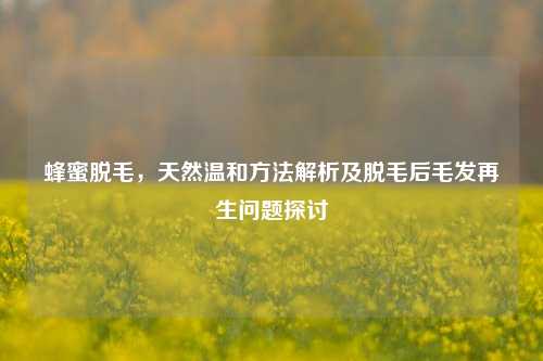 蜂蜜脱毛，天然温和方法解析及脱毛后毛发再生问题探讨