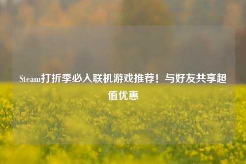Steam打折季必入联机游戏推荐！与好友共享超值优惠