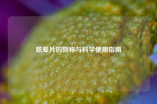 眩晕片的别称与科学使用指南