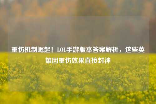 重伤机制崛起！LOL手游版本答案解析，这些英雄因重伤效果直接封神