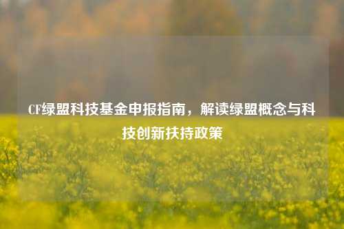 CF绿盟科技基金申报指南，解读绿盟概念与科技创新扶持政策